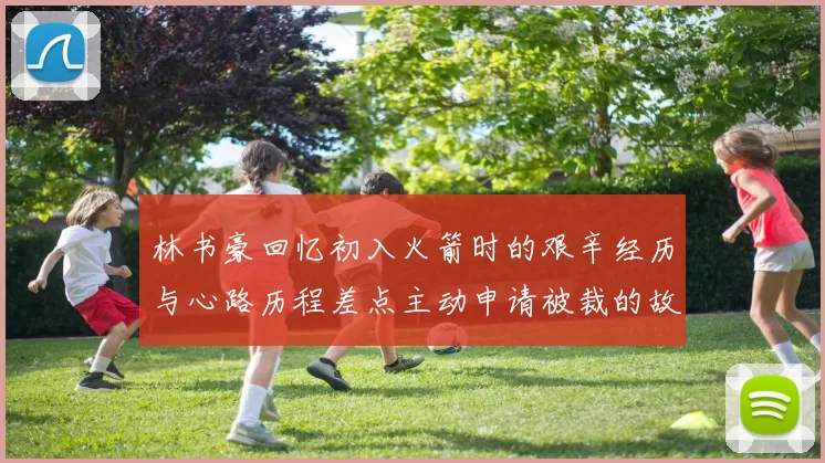 林书豪回忆初入火箭时的艰辛经历与心路历程差点主动申请被裁的故事