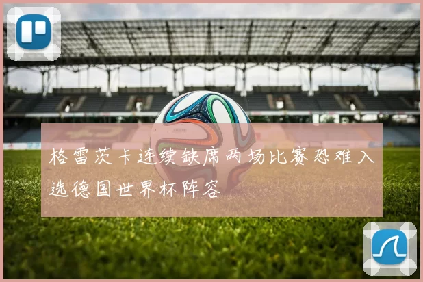 格雷茨卡连续缺席两场比赛恐难入选德国世界杯阵容