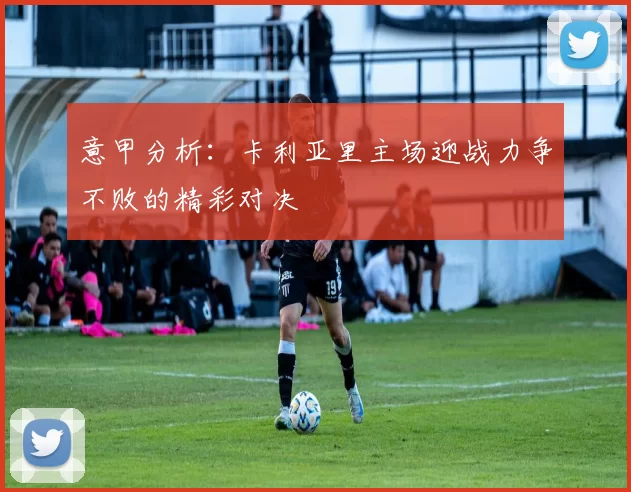 意甲分析：卡利亚里主场迎战力争不败的精彩对决