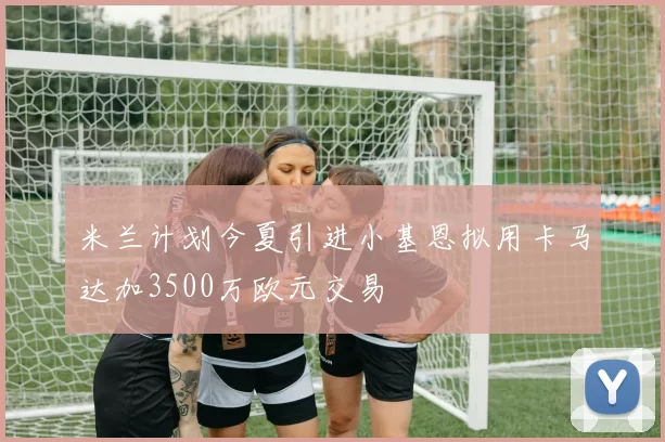 米兰计划今夏引进小基恩拟用卡马达加3500万欧元交易