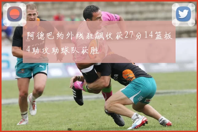 阿德巴约外线狂飙收获27分14篮板4助攻助球队获胜