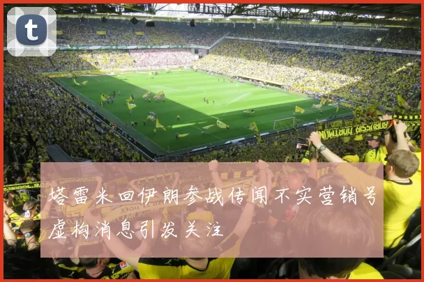 塔雷米回伊朗参战传闻不实营销号虚构消息引发关注