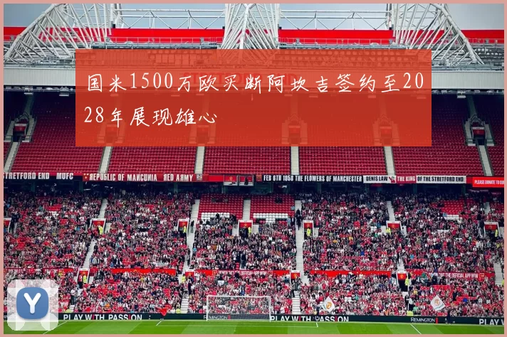 国米1500万欧买断阿坎吉签约至2028年展现雄心
