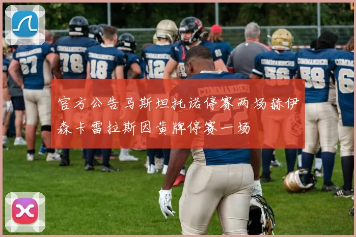 官方公告马斯坦托诺停赛两场赫伊森卡雷拉斯因黄牌停赛一场