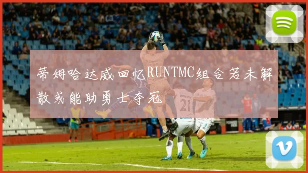 蒂姆哈达威回忆RUNTMC组合若未解散或能助勇士夺冠