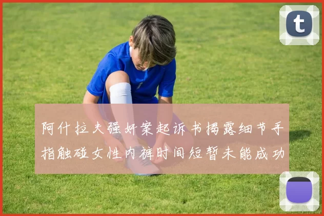 阿什拉夫强奸案起诉书揭露细节手指触碰女性内裤时间短暂未能成功挣脱