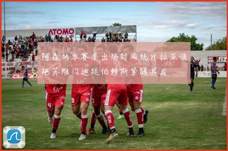 阿森纳本赛季出场时间统计拉亚领跑苏维门迪廷伯赖斯紧随其后