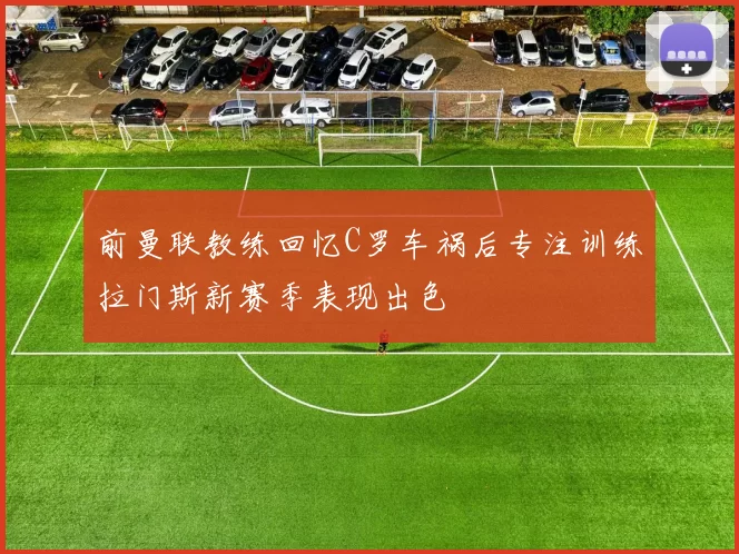 前曼联教练回忆C罗车祸后专注训练拉门斯新赛季表现出色