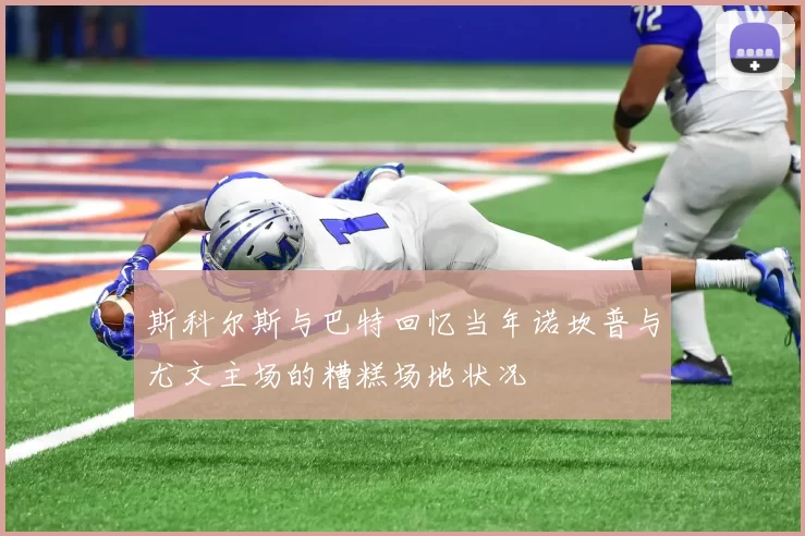 斯科尔斯与巴特回忆当年诺坎普与尤文主场的糟糕场地状况
