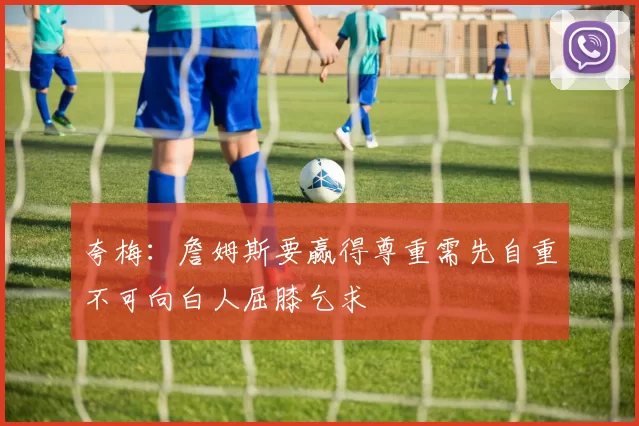 夸梅：詹姆斯要赢得尊重需先自重不可向白人屈膝乞求