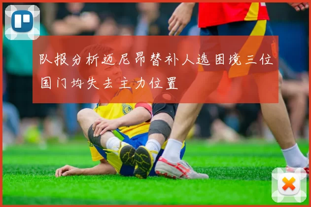 队报分析迈尼昂替补人选困境三位国门均失去主力位置